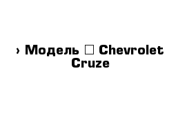  › Модель ­ Chevrolet Cruze